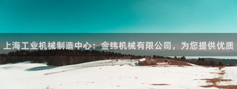 彩神vll首页企业文化：上海工业机械制造中心：金纬机械有限公司，为您提供优质