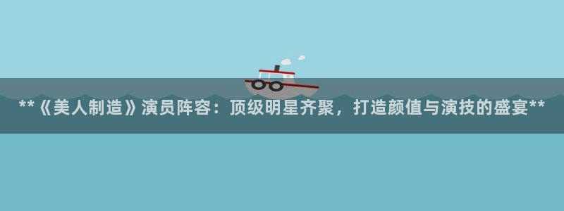 彩神V3大赢家：**《美人制造》演员阵容：顶级明星齐聚，打造颜值与演技的盛宴**