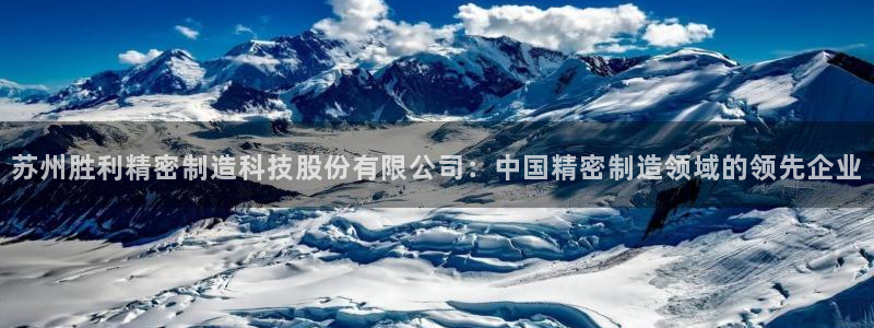彩神新微聊：苏州胜利精密制造科技股份有限公司：中国精密制造领域的领先企业