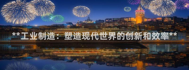 彩神是正规平台吗：**工业制造：塑造现代世界的创新和效率**