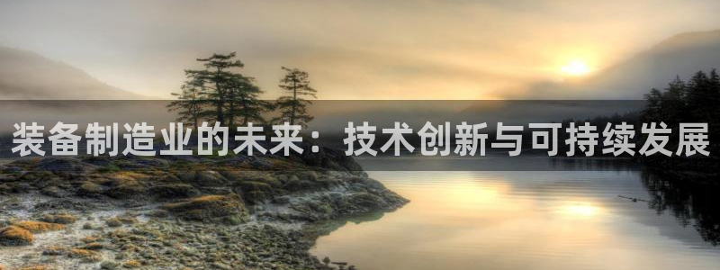 彩神v网赌软件下载：装备制造业的未来：技术创新与可持续发展