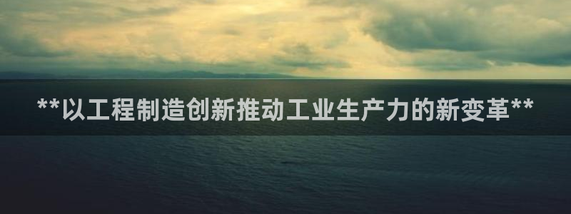 彩神vi官网版：**以工程制造创新推动工业生产力的新变革**