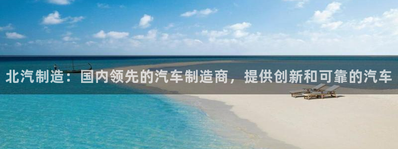 彩神vlll官网网上购彩：北汽制造：国内领先的汽车制造商，提供创新和可靠的汽车