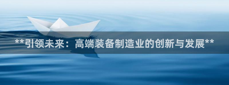 彩神v8下载app5.0：**引领未来：高端装备制造业的创新与发展**
