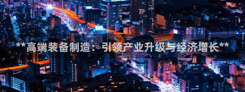 彩神vip购彩大厅下载：**高端装备制造：引领产业升级与经济