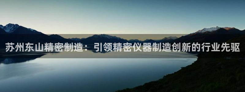 彩神赢钱了吗：苏州东山精密制造：引领精密仪器制造创新的行业先驱