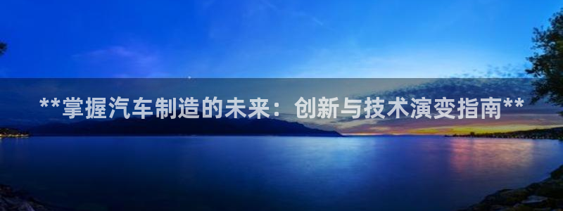 所有彩神购买首页：**掌握汽车制造的未来：创新与技术演变指南
