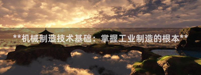 v大发彩神8iii：**机械制造技术基础：掌握工业制造的根本**