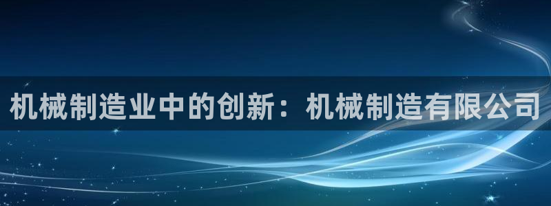 彩神V3大赢家：机械制造业中的创新：机械制造有限公司