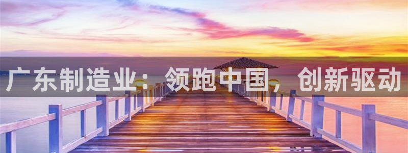 彩神ix能赚钱吗：广东制造业：领跑中国，创新驱动