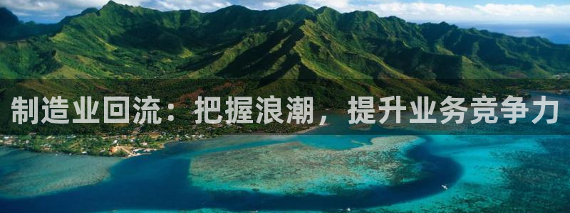 彩神vll购彩大厅：制造业回流：把握浪潮，提升业务竞争力
