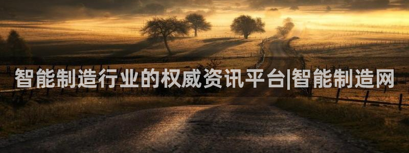彩神网能赚钱是怎么回事：智能制造行业的权威资讯平台|智能制造网
