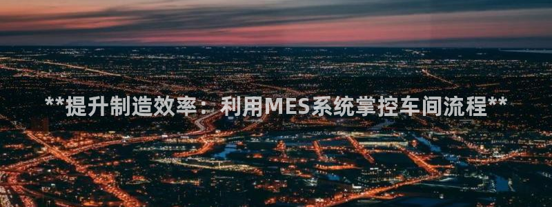 彩神怎么才能赢：**提升制造效率：利用MES系统掌控车间流程**