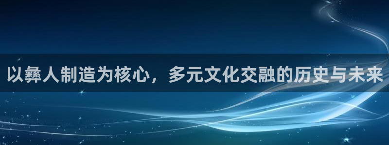 彩神赢钱了吗是真的吗：以彝人制造为核心，多元文化交融的历史与未来