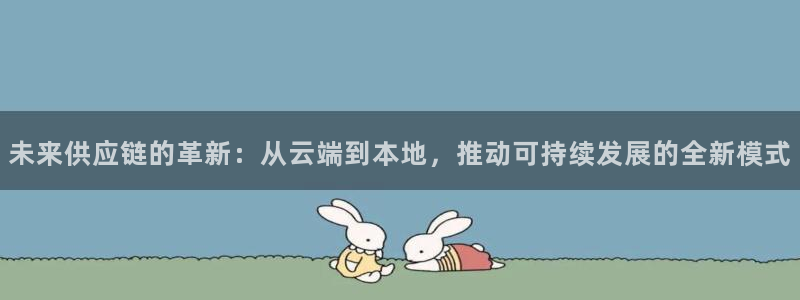 彩神是正规平台吗是真的吗：未来供应链的革新：从云端到本地，推动可持续发展的全新模式