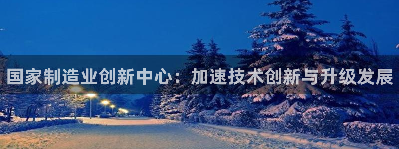 彩神app能挣到钱吗：国家制造业创新中心：加速技术创新与升级发展