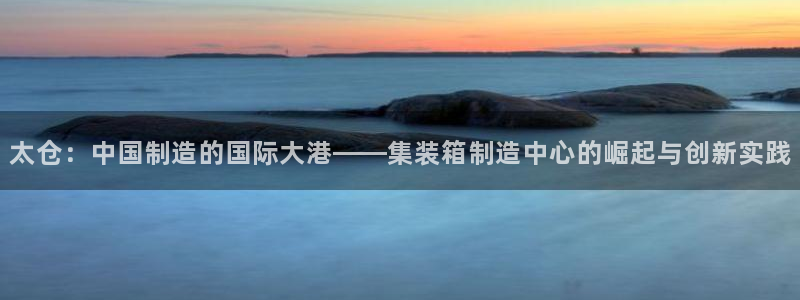 彩神v8下载网址：太仓：中国制造的国际大港——集装箱制造中心