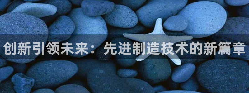 彩神可以提现吗：创新引领未来：先进制造技术的新篇章