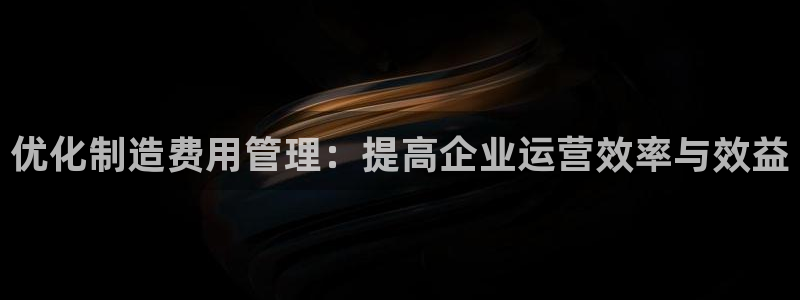 v彩神88iii：优化制造费用管理：提高企业运营效率与效益