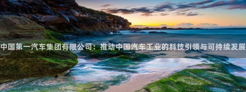 彩神v争霸有限公司：中国第一汽车集团有限公司：推动中国汽车工业的科技引领与可持续发展