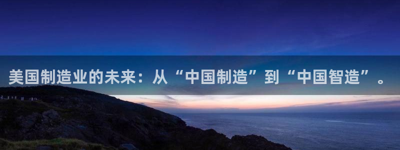 彩神xapp官方网站：美国制造业的未来：从“中国制造”到“中国智造”。
