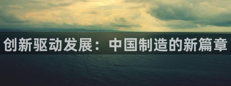 彩神平台之间是什么关系：创新驱动发展：中国制造的新篇章