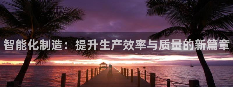 彩神新微聊：智能化制造：提升生产效率与质量的新篇章