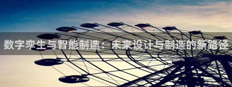 彩神赢了钱登录不上去：数字孪生与智能制造：未来设计与制造的新路径