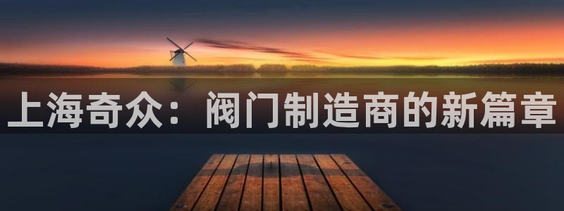 彩神v8平台正规吗安全吗：上海奇众：阀门制造商的新篇章