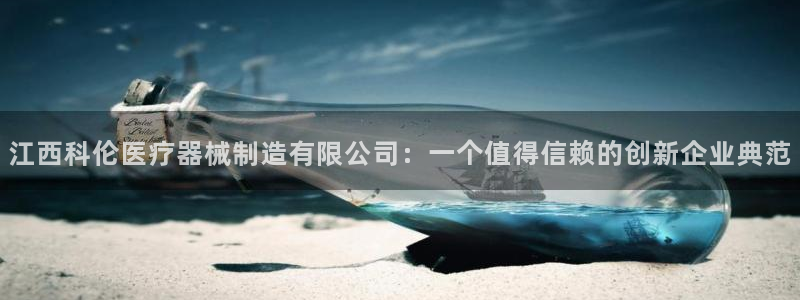 彩神8是正规平台吗：江西科伦医疗器械制造有限公司：一个值得信赖的创新企业典范