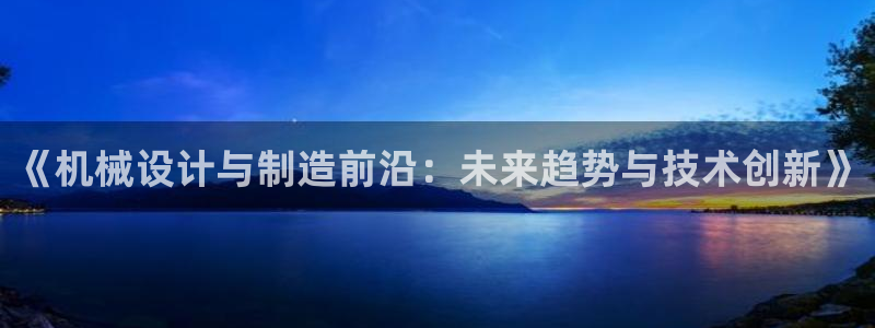 彩神是什么平台：《机械设计与制造前沿：未来趋势与技术创新》