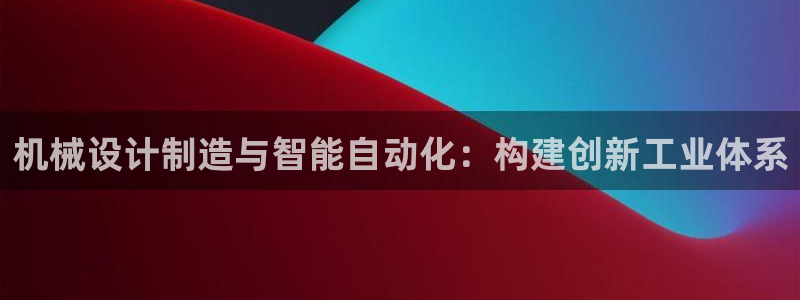彩神大发cp：机械设计制造与智能自动化：构建创新工业体系