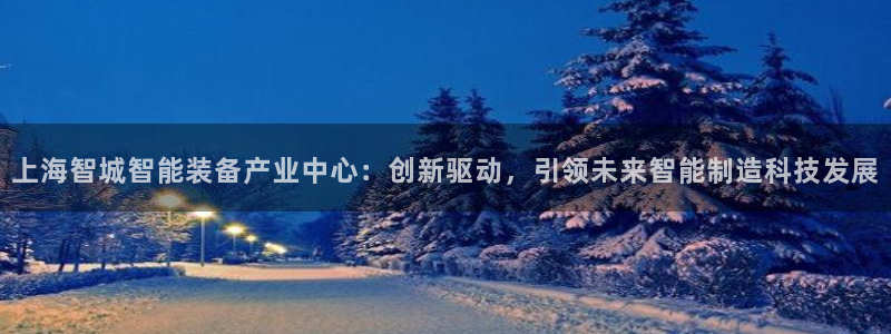 彩神购彩-购彩大厅入口计划群：上海智城智能装备产业中心：创新驱动，引领未来智能制造科技发展