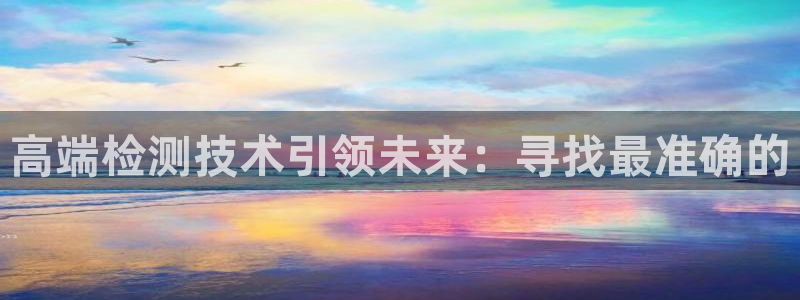彩神viii是正规平台吗?：高端检测技术引领未来：寻找最准确的