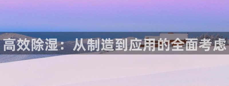彩神 好 平台：高效除湿：从制造到应用的全面考虑