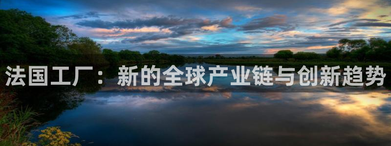 彩神官方邀请码是多少：法国工厂：新的全球产业链与创新趋势