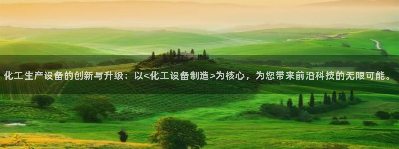 彩神vii官网：化工生产设备的创新与升级：以<化工设备制造>为核心，为您带来前沿科技的无限可能。