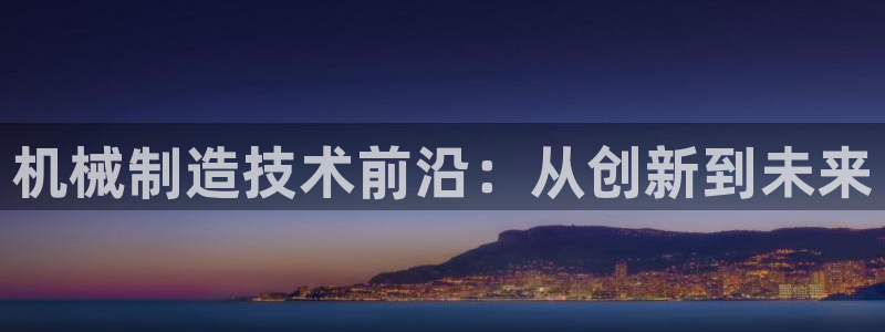 彩神购彩-购彩大厅入口娱乐首选：机械制造技术前沿：从创新到未来