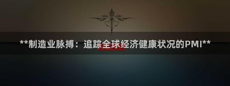 彩神 好 平台：**制造业脉搏：追踪全球经济健康状况的PMI**