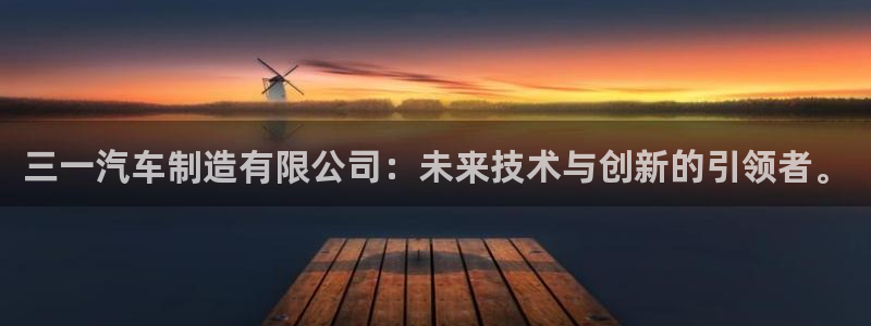 彩神购彩-购彩大厅入口娱乐首选：三一汽车制造有限公司：未来技术与创新的引领者。