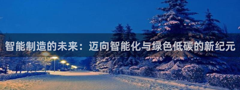 大发彩神官网下载：智能制造的未来：迈向智能化与绿色低碳的新纪元