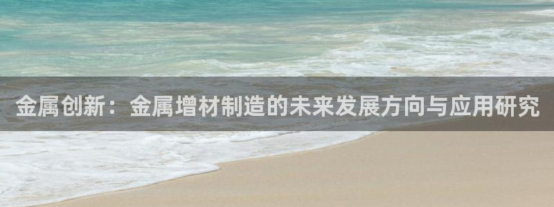 彩神vⅲ下载安装：金属创新：金属增材制造的未来发展方向与应用研究