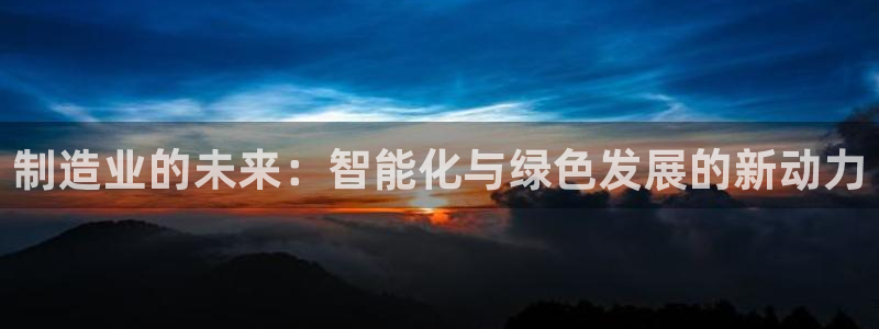 新版彩神v8登录不上去：制造业的未来：智能化与绿色发展的新动力