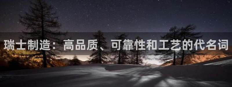 彩神vⅲ下载安装：瑞士制造：高品质、可靠性和工艺的代名词