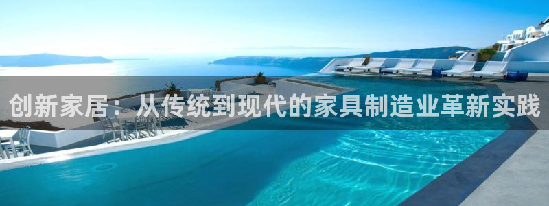 彩神vlll(中国)百度百科：创新家居：从传统到现代的家具制造业革新实践