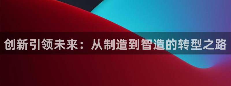 彩神8官网合法吗：创新引领未来：从制造到智造的转型之路