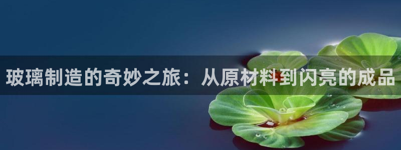 彩神v8是一个什么平台游戏：玻璃制造的奇妙之旅：从原材料到闪