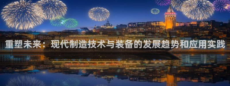 彩神盈利图片：重塑未来：现代制造技术与装备的发展趋势和应用实践