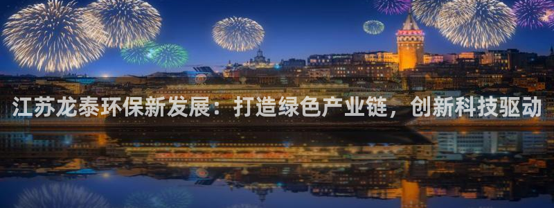 彩神广告有限公司：江苏龙泰环保新发展：打造绿色产业链，创新科技驱动