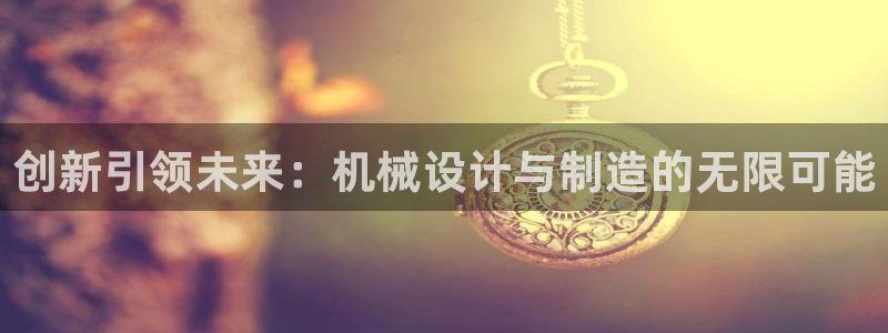 彩神赢钱了吗是真的吗：创新引领未来：机械设计与制造的无限可能